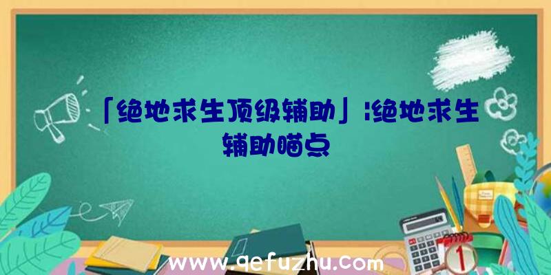 「绝地求生顶级辅助」|绝地求生辅助瞄点